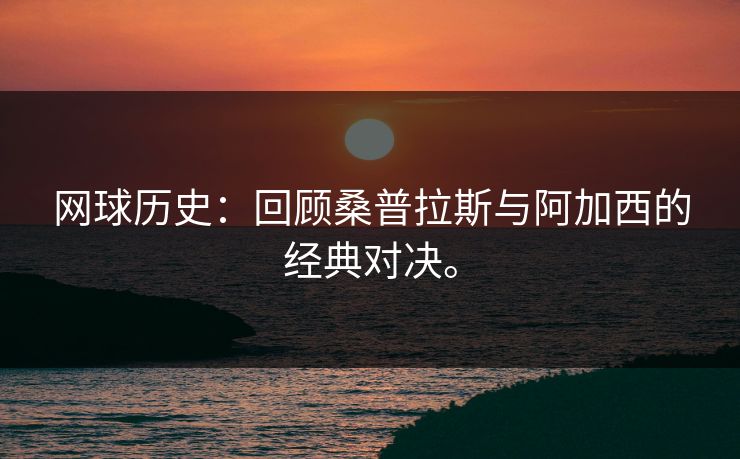 网球历史：回顾桑普拉斯与阿加西的经典对决。