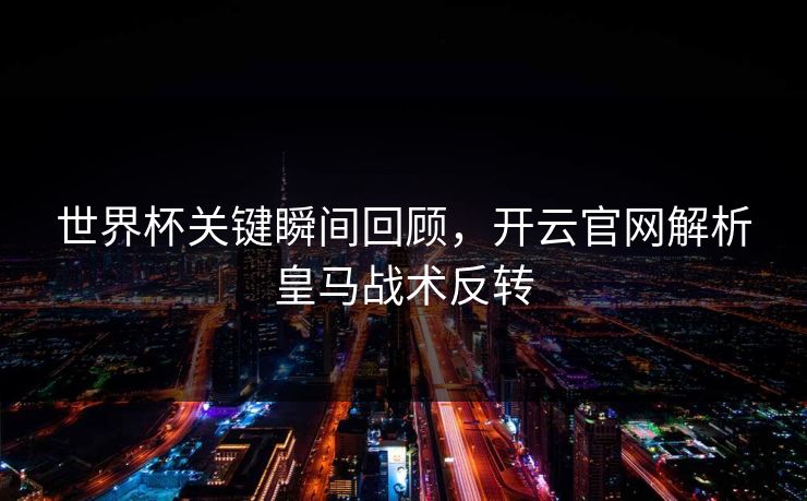 世界杯关键瞬间回顾，开云官网解析皇马战术反转