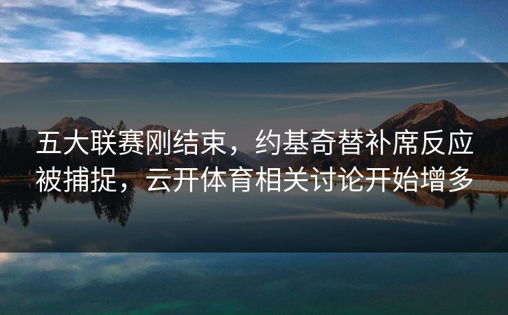 五大联赛刚结束，约基奇替补席反应被捕捉，云开体育相关讨论开始增多