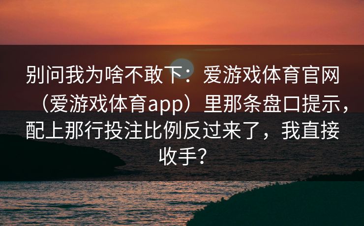 别问我为啥不敢下：爱游戏体育官网（爱游戏体育app）里那条盘口提示，配上那行投注比例反过来了，我直接收手？