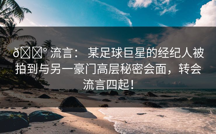 💰 流言： 某足球巨星的经纪人被拍到与另一豪门高层秘密会面，转会流言四起！