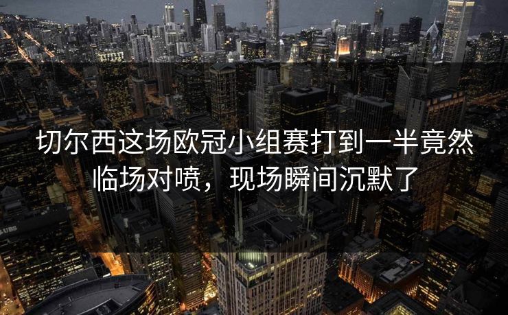 切尔西这场欧冠小组赛打到一半竟然临场对喷，现场瞬间沉默了