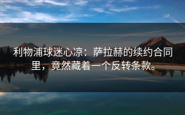 利物浦球迷心凉：萨拉赫的续约合同里，竟然藏着一个反转条款。