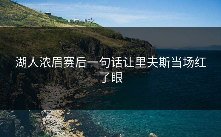 湖人浓眉赛后一句话让里夫斯当场红了眼 湖人浓眉赛后一句话让里夫斯当场红了眼