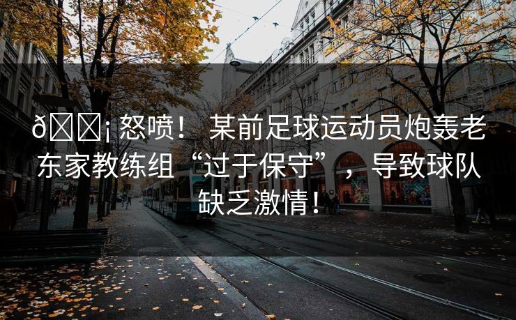 😡 怒喷! 某前足球运动员炮轰老东家教练组“过于保守”,导致球队缺乏激情! 😡 怒喷! 某前足球运动员炮轰老东家教练组“过于保守”,导致球队缺乏激情!