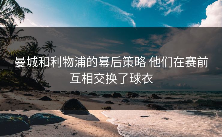曼城和利物浦的幕后策略 他们在赛前互相交换了球衣 曼城和利物浦的幕后策略 他们在赛前互相交换了球衣