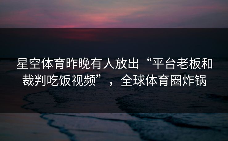 星空体育昨晚有人放出“平台老板和裁判吃饭视频”，全球体育圈炸锅