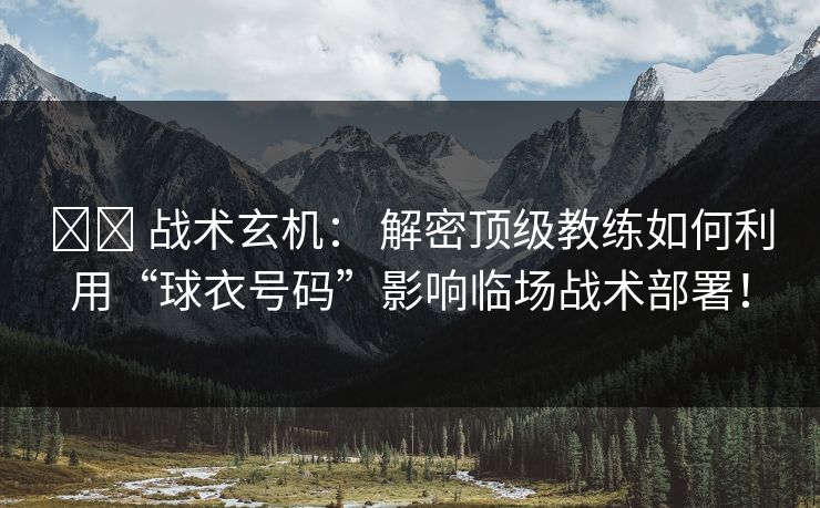 ⚔️ 战术玄机： 解密顶级教练如何利用“球衣号码”影响临场战术部署！