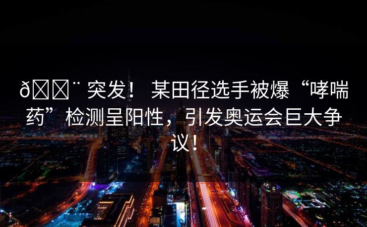 🚨 突发！ 某田径选手被爆“哮喘药”检测呈阳性，引发奥运会巨大争议！