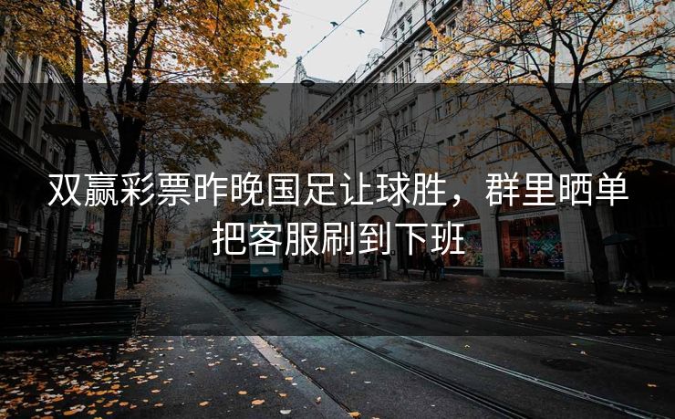 双赢彩票昨晚国足让球胜,群里晒单把客服刷到下班 双赢彩票昨晚国足让球胜,群里晒单把客服刷到下班