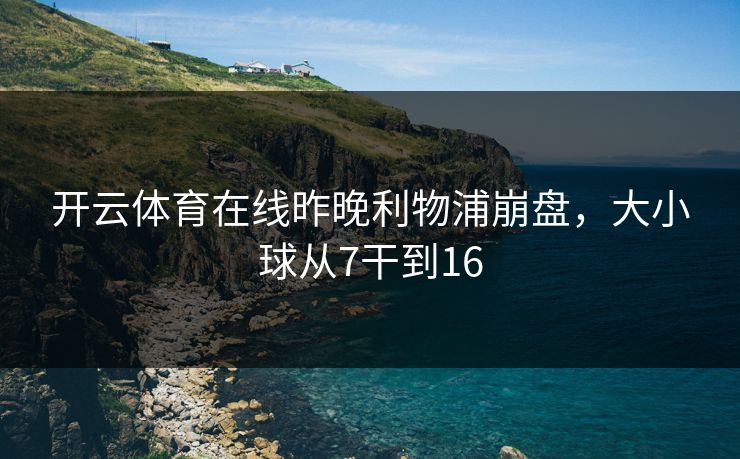 开云体育在线昨晚利物浦崩盘，大小球从7干到16