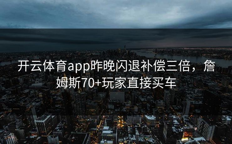 开云体育app昨晚闪退补偿三倍，詹姆斯70+玩家直接买车
