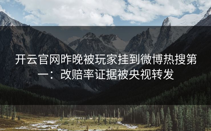 开云官网昨晚被玩家挂到微博热搜第一：改赔率证据被央视转发