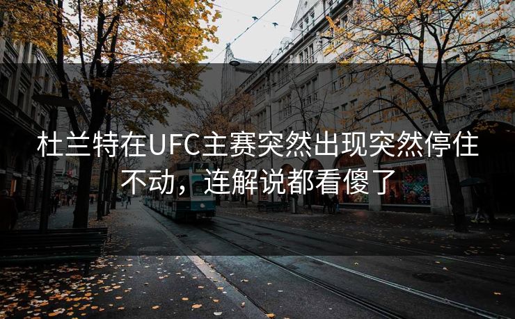 杜兰特在UFC主赛突然出现突然停住不动，连解说都看傻了