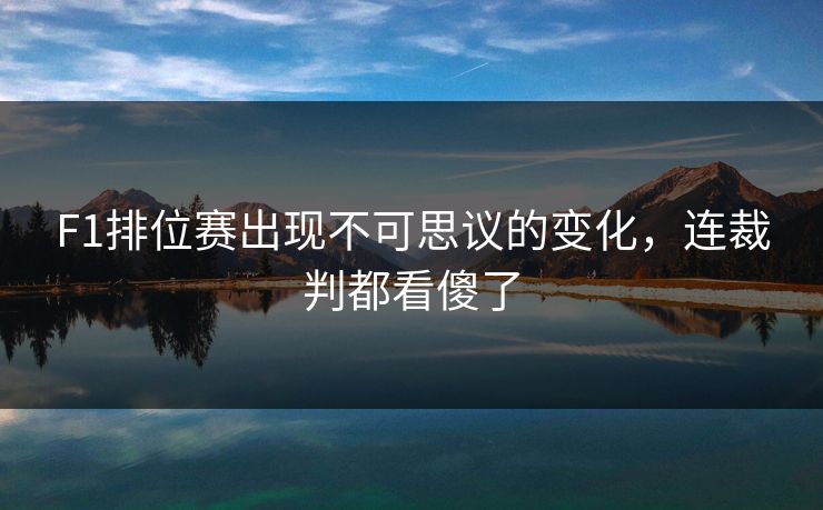 F1排位赛出现不可思议的变化，连裁判都看傻了