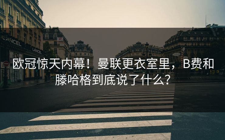 欧冠惊天内幕！曼联更衣室里，B费和滕哈格到底说了什么？