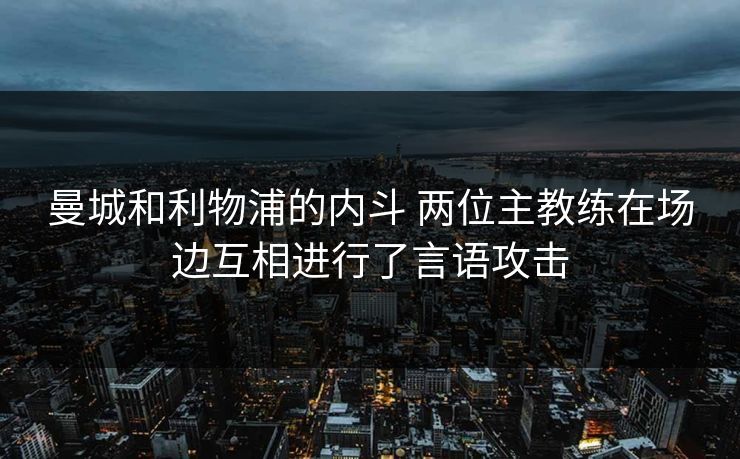 曼城和利物浦的内斗 两位主教练在场边互相进行了言语攻击
