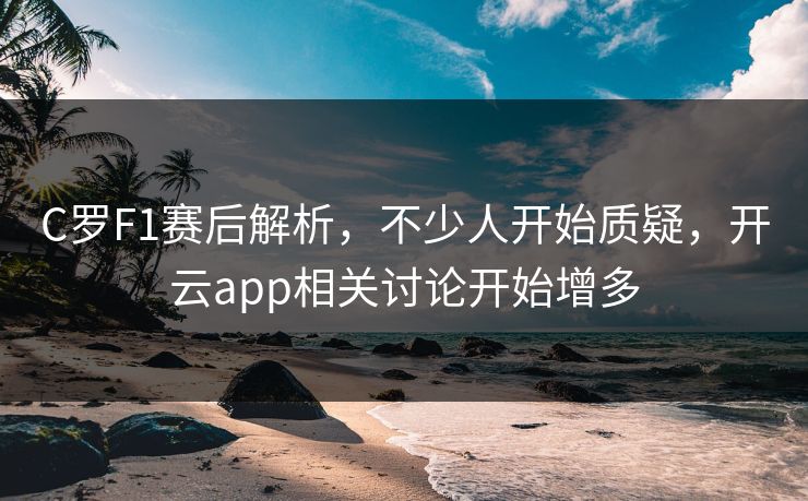 C罗F1赛后解析，不少人开始质疑，开云app相关讨论开始增多
