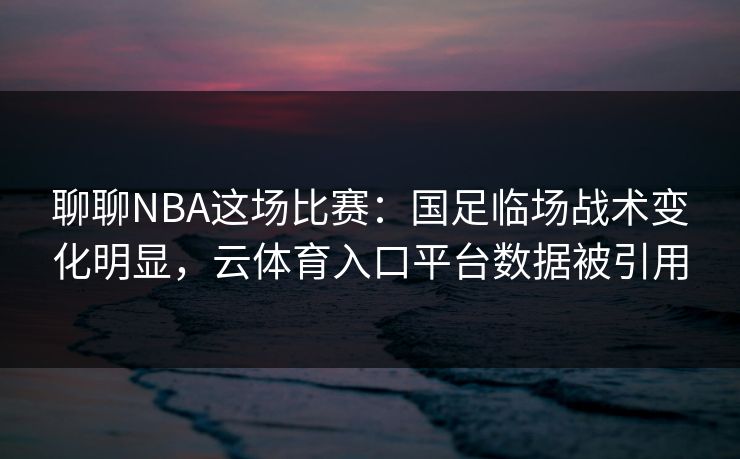 聊聊NBA这场比赛：国足临场战术变化明显，云体育入口平台数据被引用