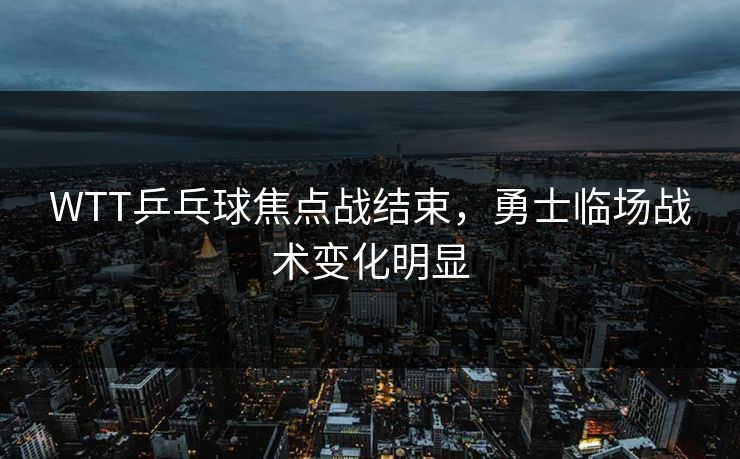 WTT乒乓球焦点战结束，勇士临场战术变化明显