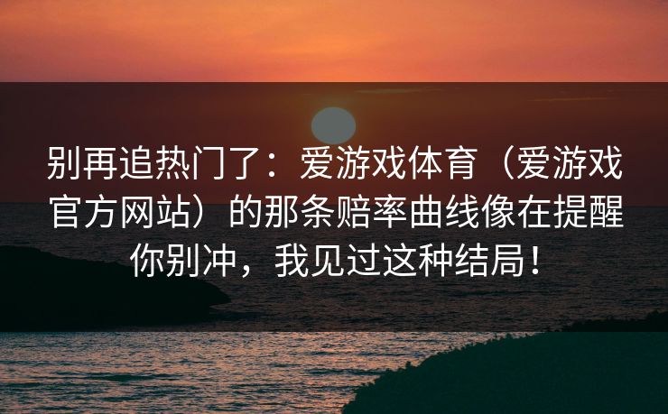 别再追热门了：爱游戏体育（爱游戏官方网站）的那条赔率曲线像在提醒你别冲，我见过这种结局！