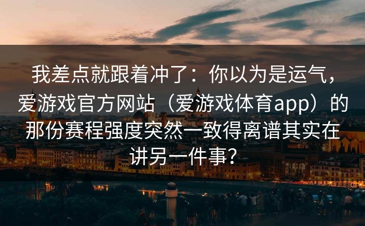 我差点就跟着冲了：你以为是运气，爱游戏官方网站（爱游戏体育app）的那份赛程强度突然一致得离谱其实在讲另一件事？