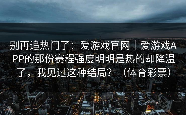 别再追热门了：爱游戏官网｜爱游戏APP的那份赛程强度明明是热的却降温了，我见过这种结局？（体育彩票）