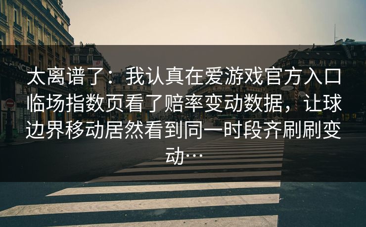 太离谱了：我认真在爱游戏官方入口临场指数页看了赔率变动数据，让球边界移动居然看到同一时段齐刷刷变动…