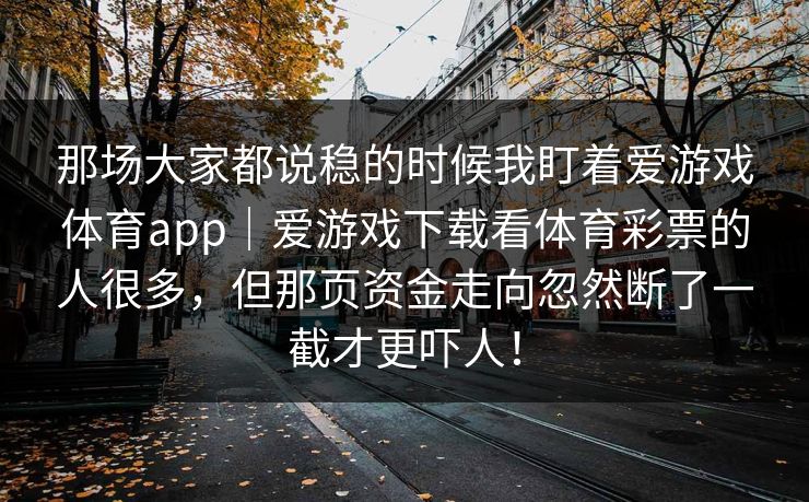 那场大家都说稳的时候我盯着爱游戏体育app｜爱游戏下载看体育彩票的人很多，但那页资金走向忽然断了一截才更吓人！