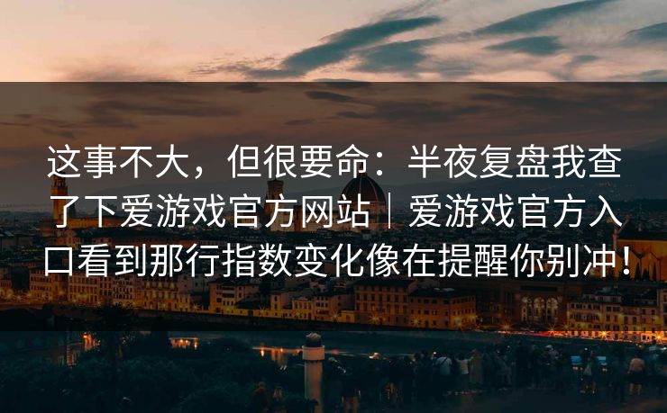 这事不大，但很要命：半夜复盘我查了下爱游戏官方网站｜爱游戏官方入口看到那行指数变化像在提醒你别冲！