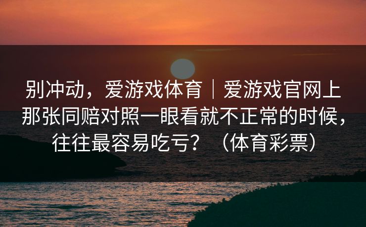 别冲动，爱游戏体育｜爱游戏官网上那张同赔对照一眼看就不正常的时候，往往最容易吃亏？（体育彩票）