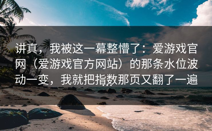 讲真，我被这一幕整懵了：爱游戏官网（爱游戏官方网站）的那条水位波动一变，我就把指数那页又翻了一遍…