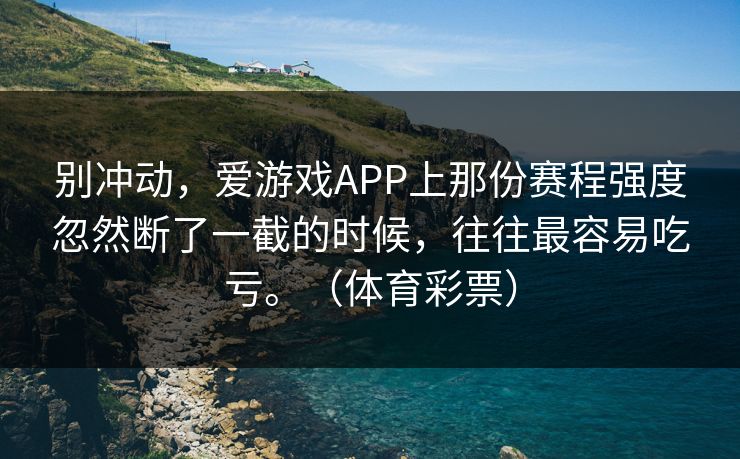 别冲动，爱游戏APP上那份赛程强度忽然断了一截的时候，往往最容易吃亏。（体育彩票）