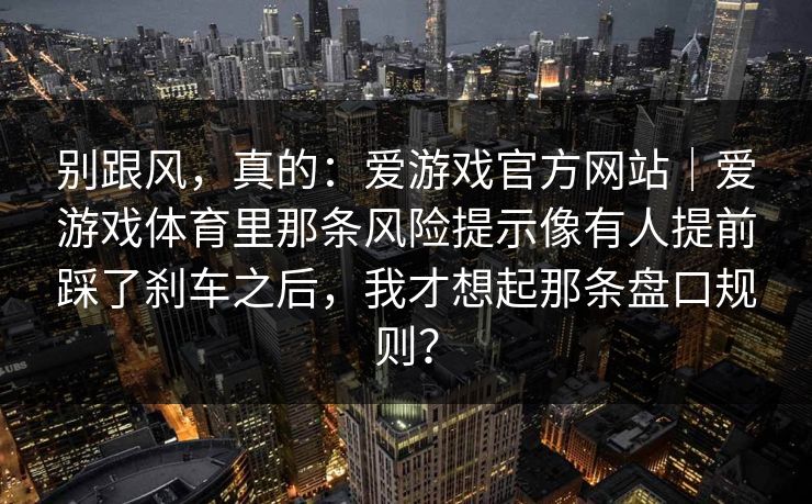 别跟风，真的：爱游戏官方网站｜爱游戏体育里那条风险提示像有人提前踩了刹车之后，我才想起那条盘口规则？