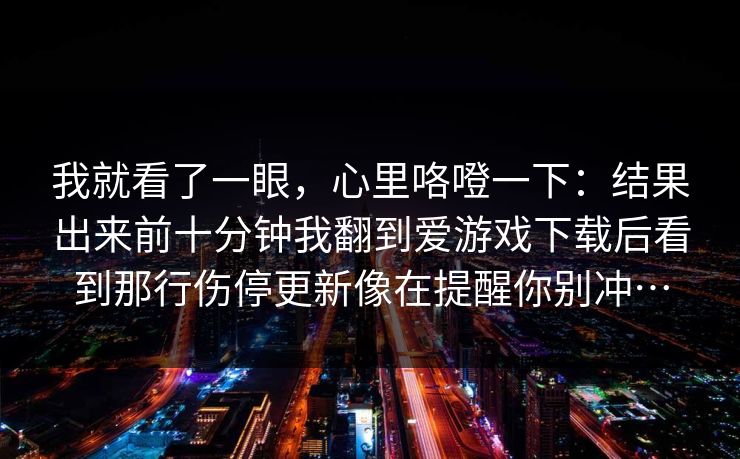 我就看了一眼，心里咯噔一下：结果出来前十分钟我翻到爱游戏下载后看到那行伤停更新像在提醒你别冲…