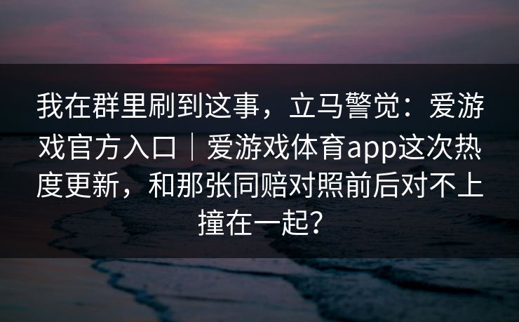 我在群里刷到这事，立马警觉：爱游戏官方入口｜爱游戏体育app这次热度更新，和那张同赔对照前后对不上撞在一起？