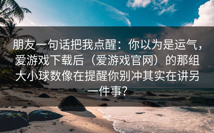 朋友一句话把我点醒：你以为是运气，爱游戏下载后（爱游戏官网）的那组大小球数像在提醒你别冲其实在讲另一件事？