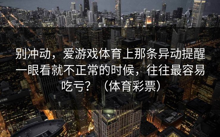 别冲动，爱游戏体育上那条异动提醒一眼看就不正常的时候，往往最容易吃亏？（体育彩票）