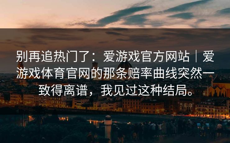 别再追热门了：爱游戏官方网站｜爱游戏体育官网的那条赔率曲线突然一致得离谱，我见过这种结局。
