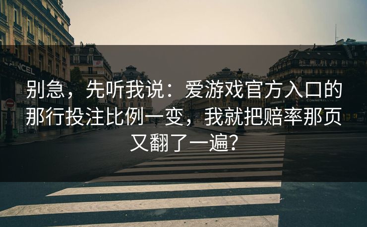别急，先听我说：爱游戏官方入口的那行投注比例一变，我就把赔率那页又翻了一遍？
