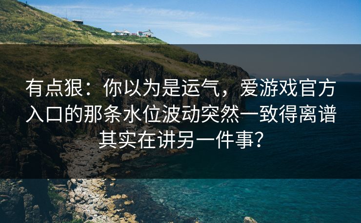 有点狠：你以为是运气，爱游戏官方入口的那条水位波动突然一致得离谱其实在讲另一件事？