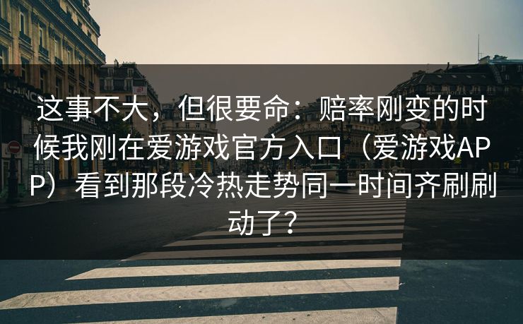 这事不大，但很要命：赔率刚变的时候我刚在爱游戏官方入口（爱游戏APP）看到那段冷热走势同一时间齐刷刷动了？
