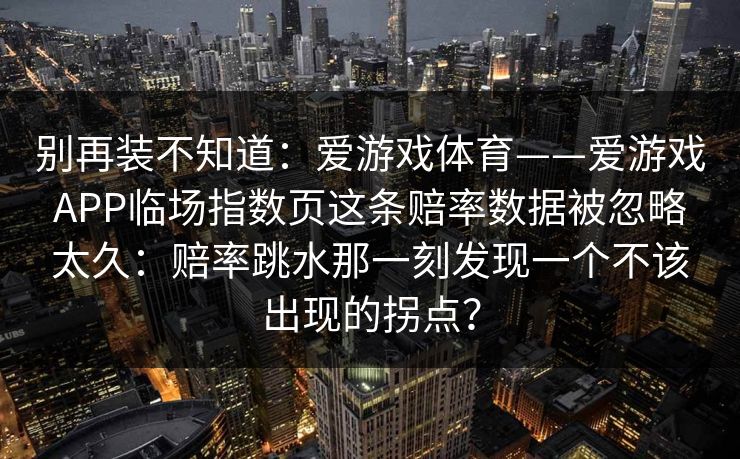 别再装不知道：爱游戏体育——爱游戏APP临场指数页这条赔率数据被忽略太久：赔率跳水那一刻发现一个不该出现的拐点？