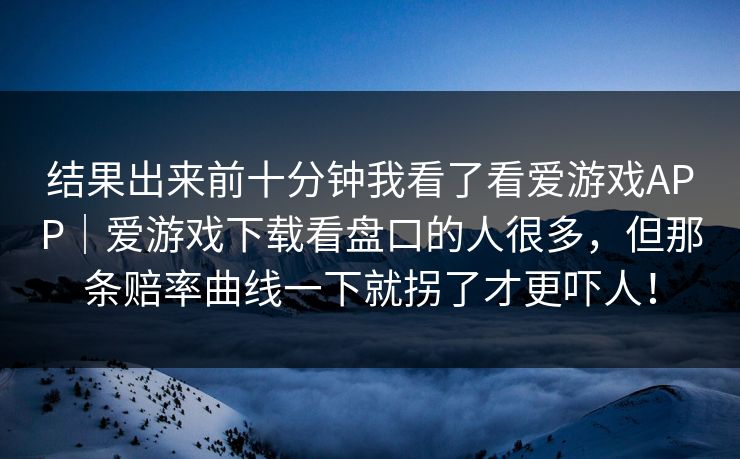 结果出来前十分钟我看了看爱游戏APP｜爱游戏下载看盘口的人很多，但那条赔率曲线一下就拐了才更吓人！
