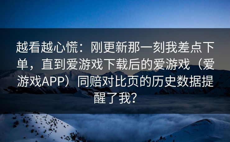 越看越心慌：刚更新那一刻我差点下单，直到爱游戏下载后的爱游戏（爱游戏APP）同赔对比页的历史数据提醒了我？