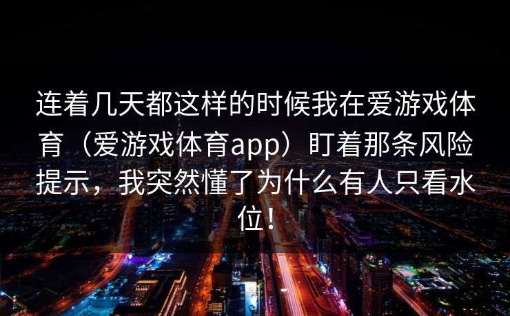 连着几天都这样的时候我在爱游戏体育（爱游戏体育app）盯着那条风险提示，我突然懂了为什么有人只看水位！