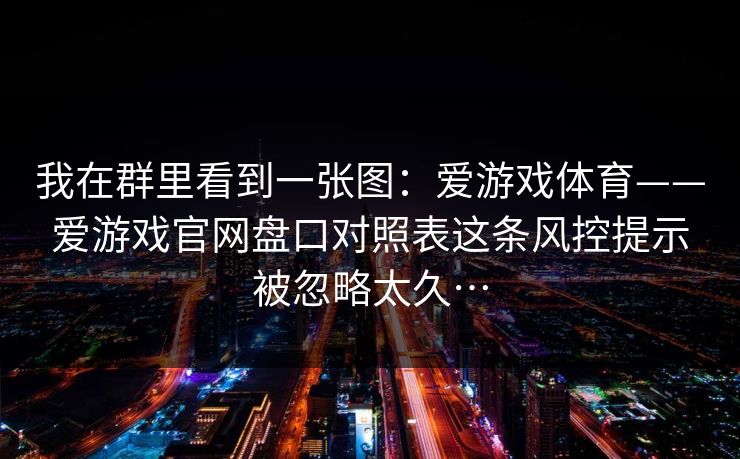 我在群里看到一张图：爱游戏体育——爱游戏官网盘口对照表这条风控提示被忽略太久…