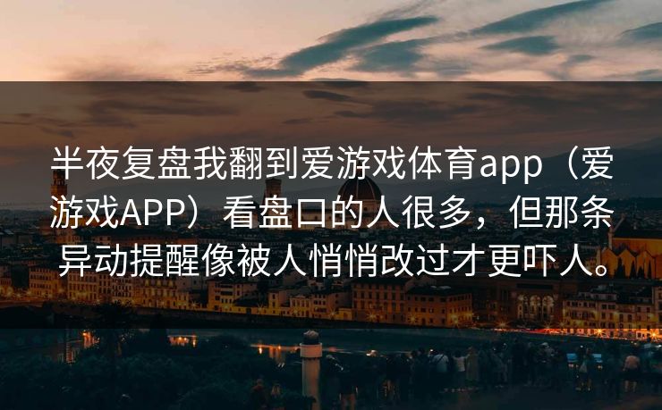 半夜复盘我翻到爱游戏体育app（爱游戏APP）看盘口的人很多，但那条异动提醒像被人悄悄改过才更吓人。