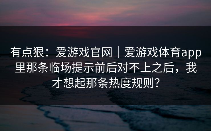 有点狠：爱游戏官网｜爱游戏体育app里那条临场提示前后对不上之后，我才想起那条热度规则？