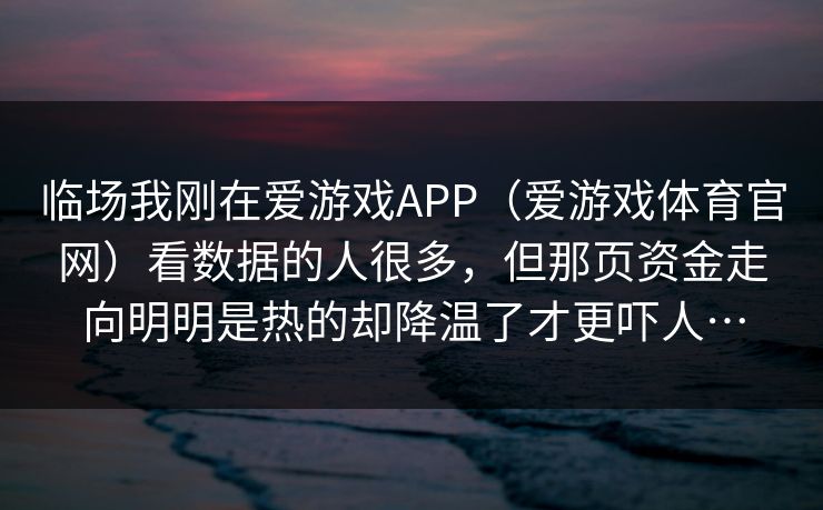 临场我刚在爱游戏APP（爱游戏体育官网）看数据的人很多，但那页资金走向明明是热的却降温了才更吓人…